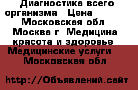 Диагностика всего организма › Цена ­ 3 500 - Московская обл., Москва г. Медицина, красота и здоровье » Медицинские услуги   . Московская обл.